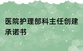 醫(yī)院護理部科主任創(chuàng)建承諾書
