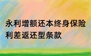 永利增額還本終身保險(xiǎn)利差返還型條款