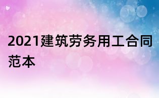 2021建筑勞務(wù)用工合同范本