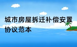 城市房屋拆遷補償安置協議范本