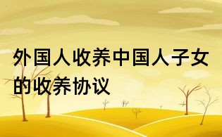外國人收養(yǎng)中國人子女的收養(yǎng)協(xié)議