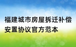 福建城市房屋拆遷補(bǔ)償安置協(xié)議官方范本
