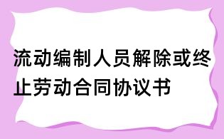 流動編制人員解除或終止勞動合同協議書