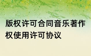 版權(quán)許可合同音樂著作權(quán)使用許可協(xié)議