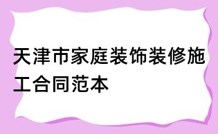 天津市家庭裝飾裝修施工合同范本