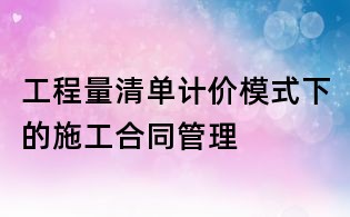 工程量清單計(jì)價(jià)模式下的施工合同管理