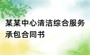 某某中心清潔綜合服務(wù)承包合同書