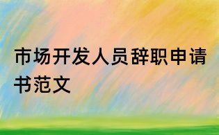 市場(chǎng)開發(fā)人員辭職申請(qǐng)書范文