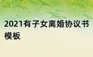 2021有子女離婚協(xié)議書模板