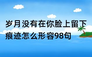 歲月沒(méi)有在你臉上留下痕跡怎么形容98句