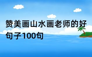 贊美畫山水畫老師的好句子100句