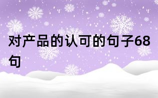 對產(chǎn)品的認(rèn)可的句子68句