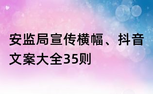安監(jiān)局宣傳橫幅、抖音文案大全35則