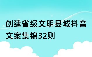 創(chuàng)建省級文明縣城抖音文案集錦32則