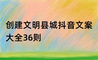 創(chuàng)建文明縣城抖音文案大全36則