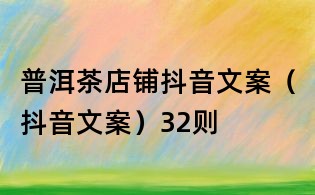 普洱茶店鋪抖音文案（抖音文案）32則