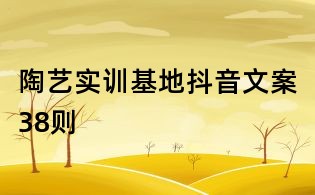 陶藝實(shí)訓(xùn)基地抖音文案38則