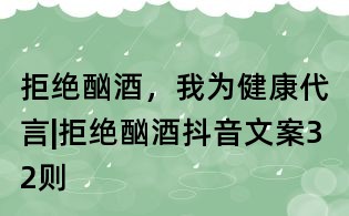 拒絕酗酒,我為健康代言|拒絕酗酒抖音文案32則