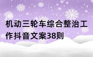 機(jī)動(dòng)三輪車綜合整治工作抖音文案38則