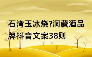 石灣玉冰燒?洞藏酒品牌抖音文案38則