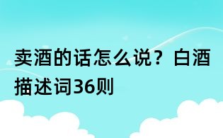 賣酒的話怎么說?白酒描述詞36則