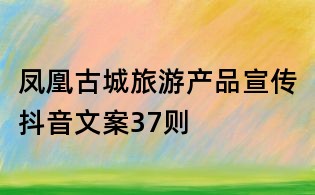 鳳凰古城旅游產(chǎn)品宣傳抖音文案37則