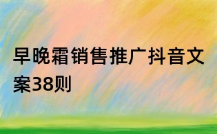 早晚霜銷售推廣抖音文案38則