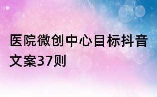 醫院微創中心目標抖音文案37則
