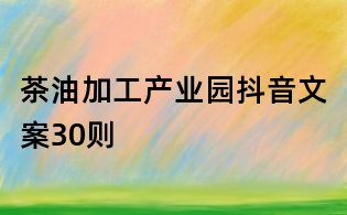 茶油加工產業園抖音文案30則