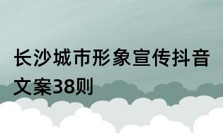 長沙城市形象宣傳抖音文案38則