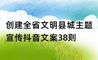 創建全省文明縣城主題宣傳抖音文案38則