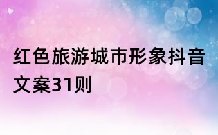 紅色旅游城市形象抖音文案31則