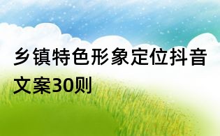 鄉(xiāng)鎮(zhèn)特色形象定位抖音文案30則