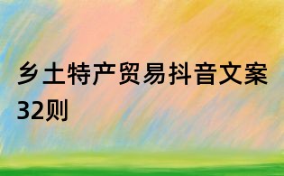 鄉(xiāng)土特產(chǎn)貿(mào)易抖音文案32則