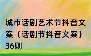 城市話劇藝術節抖音文案（話劇節抖音文案）36則