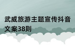 武威旅游主題宣傳抖音文案38則