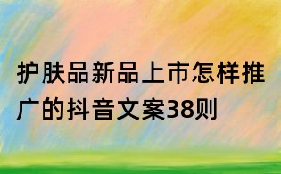護膚品新品上市怎樣推廣的抖音文案38則