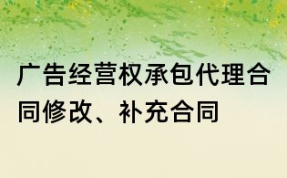 廣告經(jīng)營(yíng)權(quán)承包代理合同修改、補(bǔ)充合同