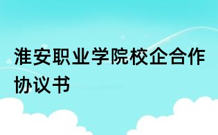淮安職業學院校企合作協議書