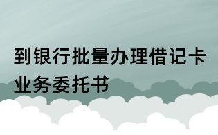 到銀行批量辦理借記卡業務委托書