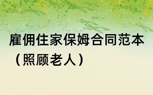雇傭住家保姆合同范本（照顧老人）