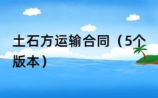土石方運(yùn)輸合同（5個(gè)版本）