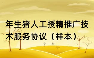 年生豬人工授精推廣技術(shù)服務(wù)協(xié)議（樣本）