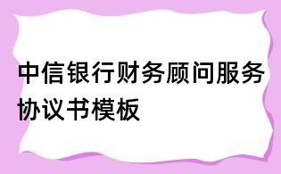 中信銀行財務顧問服務協議書模板