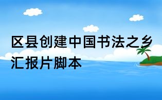 區(qū)縣創(chuàng)建中國書法之鄉(xiāng)匯報片腳本