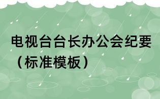 電視臺(tái)臺(tái)長(zhǎng)辦公會(huì)紀(jì)要（標(biāo)準(zhǔn)模板）