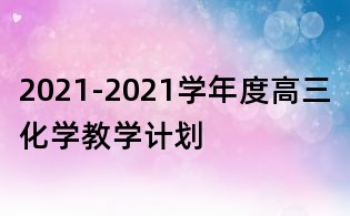 2021-2021學(xué)年度高三化學(xué)教學(xué)計劃
