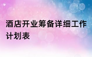酒店開業籌備詳細工作計劃表