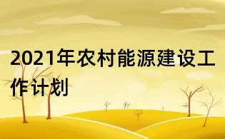2021年農(nóng)村能源建設(shè)工作計(jì)劃