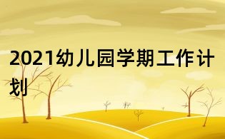 2021幼兒園學(xué)期工作計劃